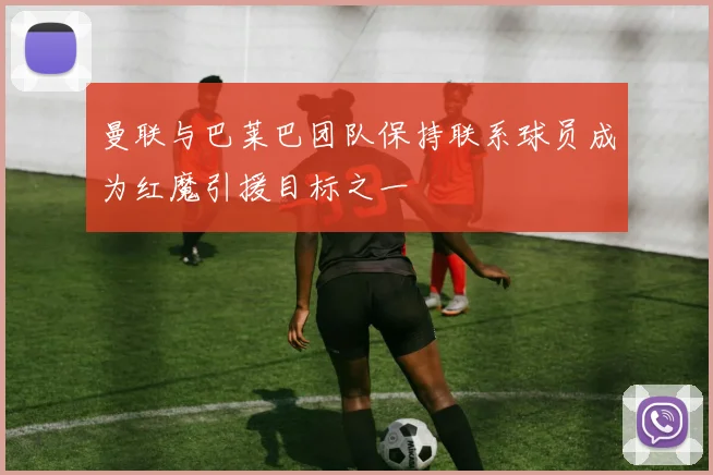 曼联与巴莱巴团队保持联系球员成为红魔引援目标之一