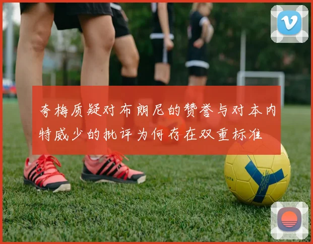 夸梅质疑对布朗尼的赞誉与对本内特威少的批评为何存在双重标准