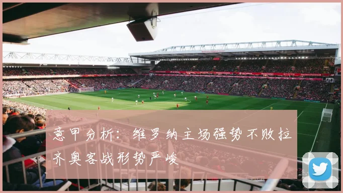 意甲分析：维罗纳主场强势不败拉齐奥客战形势严峻