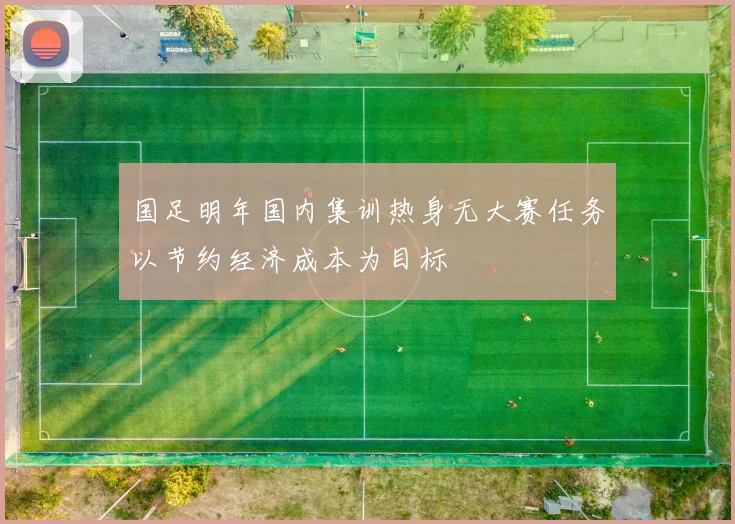 国足明年国内集训热身无大赛任务以节约经济成本为目标