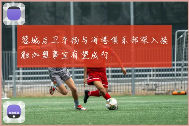 蓉城后卫李扬与海港俱乐部深入接触加盟事宜有望成行