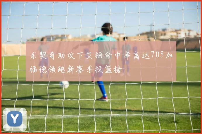 东契奇助攻下艾顿命中率高达705加福德领跑新赛季投篮榜