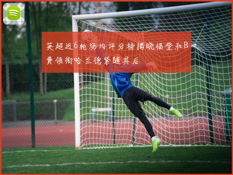 英超近6轮场均评分榜揭晓福登和B费领衔哈兰德紧随其后