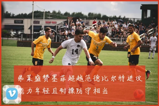 弗莱盛赞墨菲超越范德比尔特进攻能力年轻且耐操防守相当