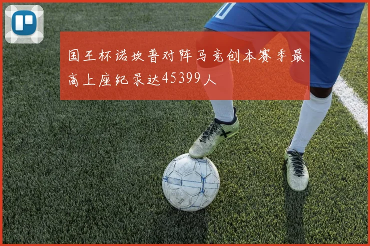 国王杯诺坎普对阵马竞创本赛季最高上座纪录达45399人