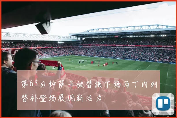 第65分钟萨卡被替换下场马丁内利替补登场展现新活力