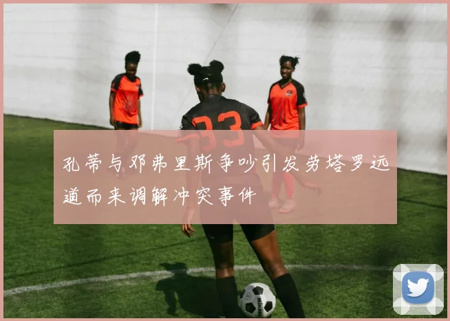 孔蒂与邓弗里斯争吵引发劳塔罗远道而来调解冲突事件
