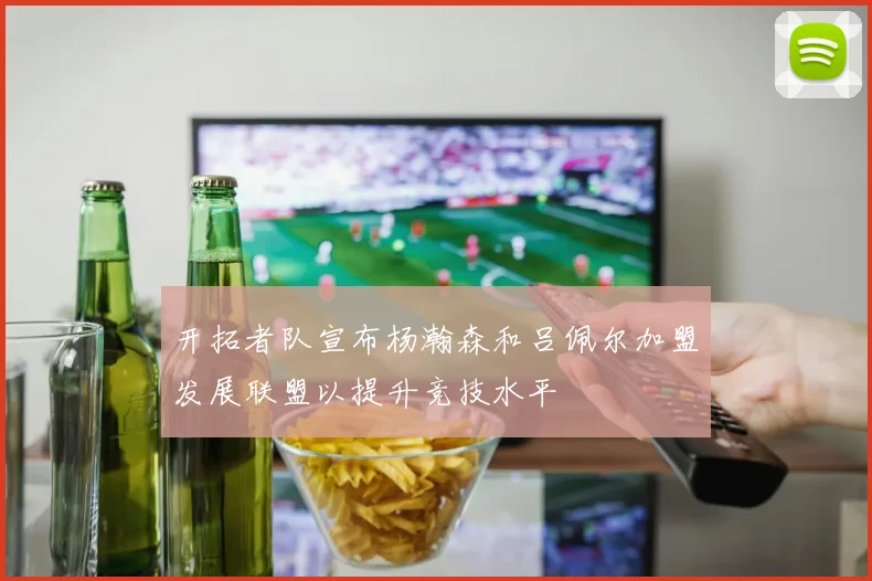 开拓者队宣布杨瀚森和吕佩尔加盟发展联盟以提升竞技水平
