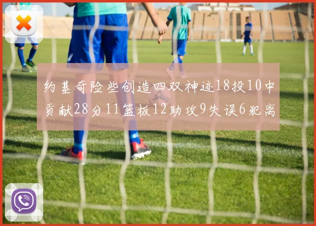 约基奇险些创造四双神迹18投10中贡献28分11篮板12助攻9失误6犯离场