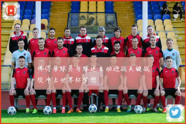 佛得角球员与球迷互动迎战关键战役冲击世界杯梦想