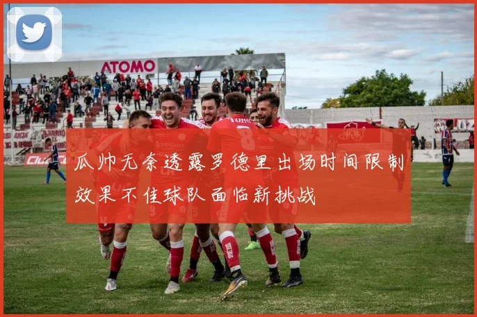 瓜帅无奈透露罗德里出场时间限制效果不佳球队面临新挑战