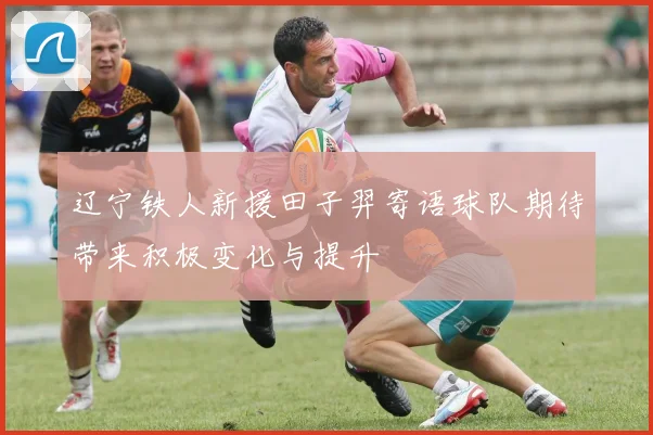 辽宁铁人新援田子羿寄语球队期待带来积极变化与提升