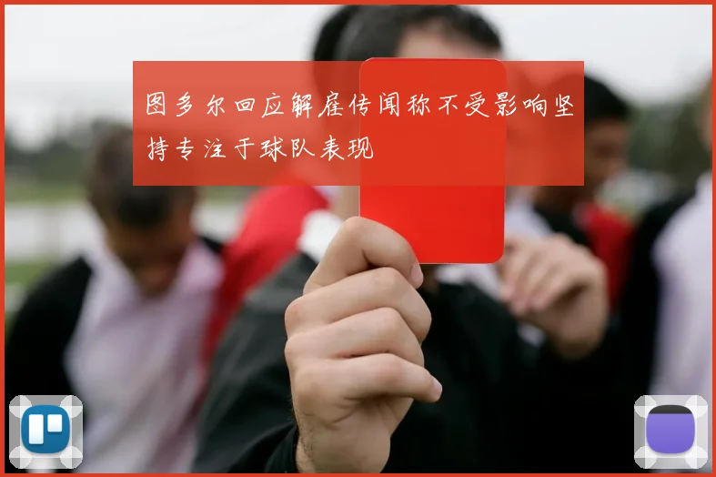 图多尔回应解雇传闻称不受影响坚持专注于球队表现