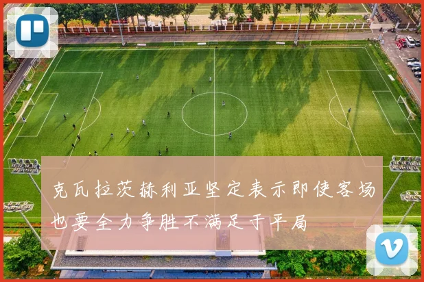 克瓦拉茨赫利亚坚定表示即使客场也要全力争胜不满足于平局