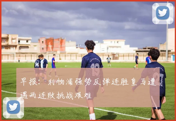 早报：利物浦强势反弹连胜皇马遭遇两连败挑战艰难