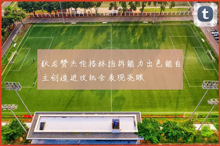 狄龙赞杰伦格林挡拆能力出色能自主创造进攻机会表现亮眼