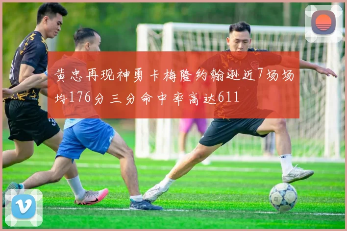黄忠再现神勇卡梅隆约翰逊近7场场均176分三分命中率高达611