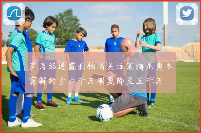 罗马诺透露利物浦关注塞梅尼奥冬窗解约金六千万明夏降至五千万