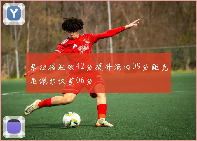 弗拉格狂砍42分提升场均09分距克尼佩尔仅差06分