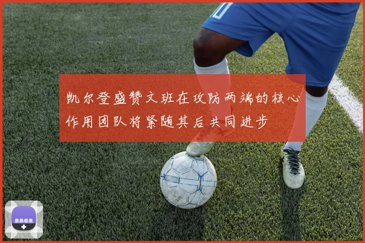 凯尔登盛赞文班在攻防两端的核心作用团队将紧随其后共同进步