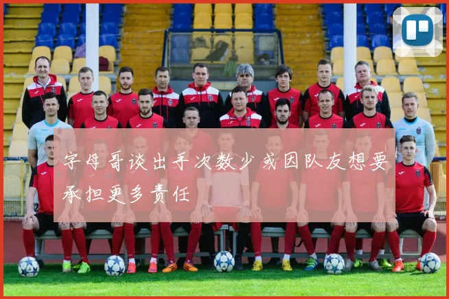 字母哥谈出手次数少或因队友想要承担更多责任