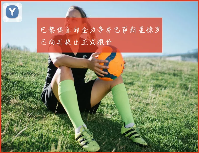 巴黎俱乐部全力争夺巴萨新星德罗已向其提出正式报价