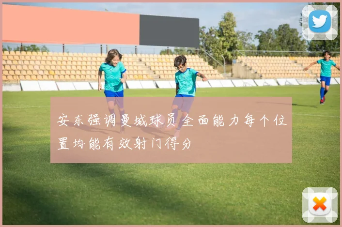安东强调曼城球员全面能力每个位置均能有效射门得分