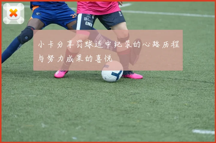 小卡分享罚球连中纪录的心路历程与努力成果的喜悦