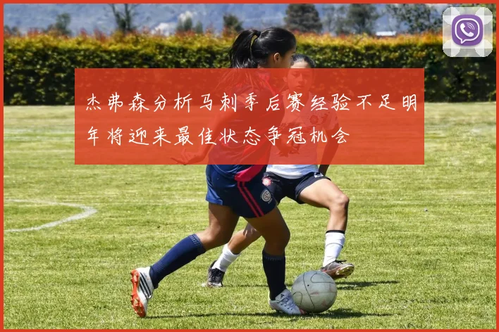 杰弗森分析马刺季后赛经验不足明年将迎来最佳状态争冠机会