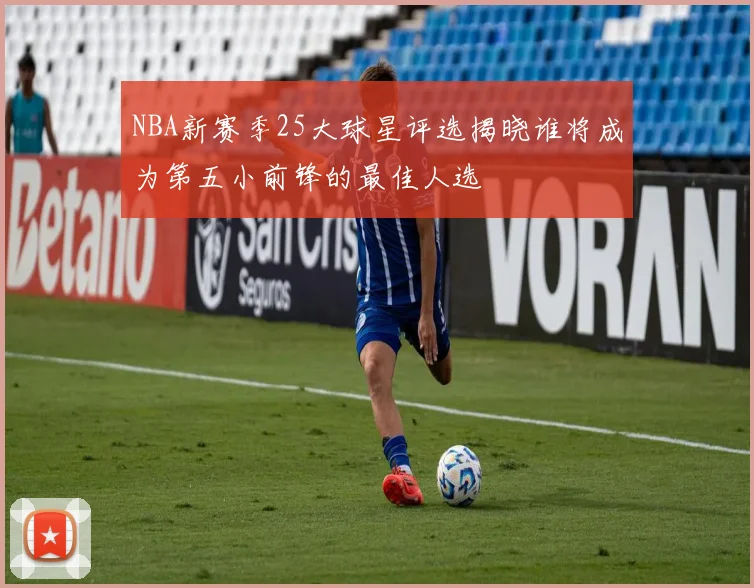 NBA新赛季25大球星评选揭晓谁将成为第五小前锋的最佳人选