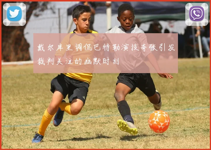 戴尔库里调侃巴特勒演技夸张引发裁判关注的幽默时刻