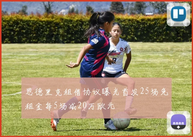 恩德里克租借协议曝光首发25场免租金每5场减20万欧元