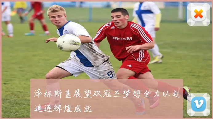 泽林斯基展望双冠王梦想全力以赴追逐辉煌成就