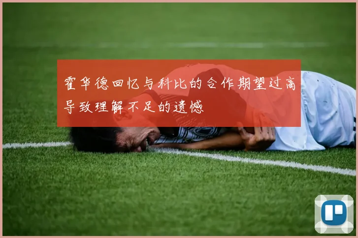 霍华德回忆与科比的合作期望过高导致理解不足的遗憾