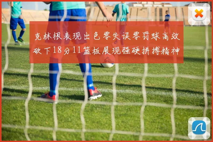 克林根表现出色零失误零罚球高效砍下18分11篮板展现强硬拼搏精神