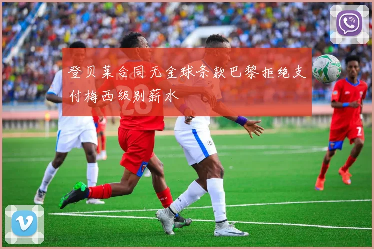 登贝莱合同无金球条款巴黎拒绝支付梅西级别薪水