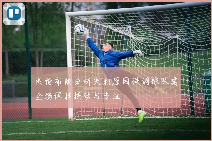 杰伦布朗分析失利原因强调球队需全场保持拼劲与专注