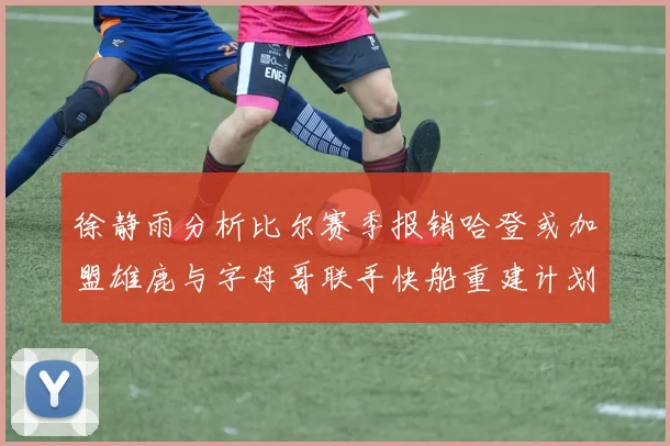 徐静雨分析比尔赛季报销哈登或加盟雄鹿与字母哥联手快船重建计划全面启动