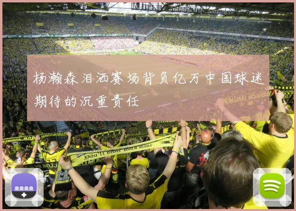 杨瀚森泪洒赛场背负亿万中国球迷期待的沉重责任